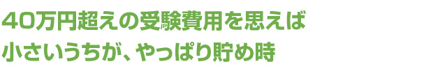 40万円超えの受験費用を思えば 小さいうちが、やっぱり貯め時