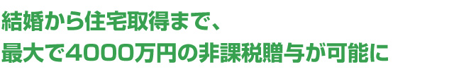 結婚から住宅取得まで、最大で4000万円の非課税贈与が可能に