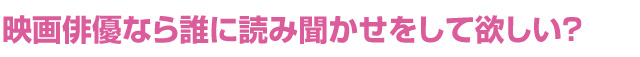 映画俳優なら誰に読み聞かせをして欲しい？