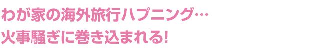 わが家の海外旅行ハプニング…火事騒ぎに巻き込まれる！