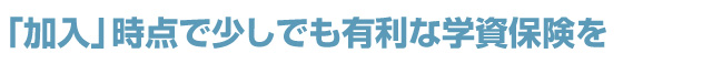 「加入」時点で少しでも有利な学資保険を