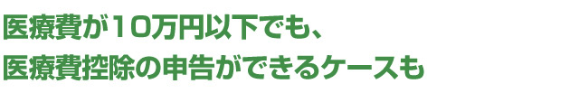 医療費が10万円以下でも、医療費控除の申告ができるケースも
