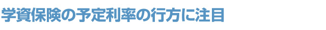 学資保険の予定利率の行方に注目