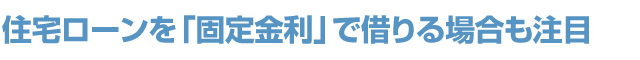 住宅ローンを「固定金利」で借りる場合も注目