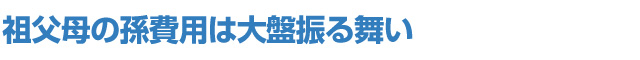 祖父母の孫費用は大盤振る舞い