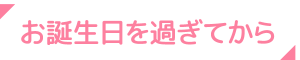 お誕生日を過ぎてから