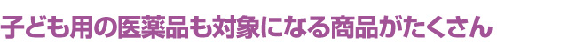 子ども用の医薬品も対象になる商品がたくさん