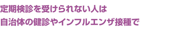 定期検診を受けられない人は自治体の健診やインフルエンザ接種で
