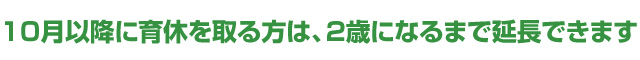 10月以降に育休を取る方は、2歳になるまで延長できます