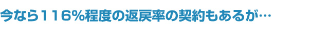 今なら116％程度の返戻率の契約もあるが…