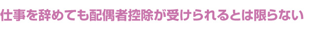 仕事を辞めても配偶者控除が受けられるとは限らない