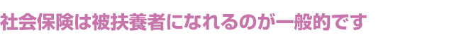 社会保険は被扶養者になれるのが一般的です