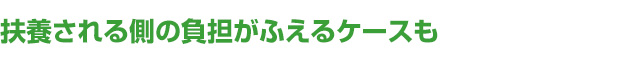 扶養される側の負担がふえるケースも