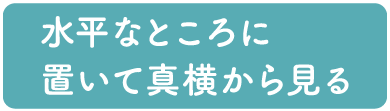 水平なところに置いて真横から見る