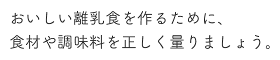 おいしい離乳食を作るために、食材や調味料を正しく量りましょう