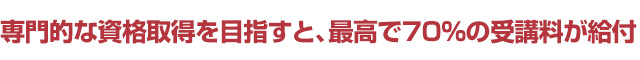 専門的な資格取得を目指すと、最高で70％の受講料が給付