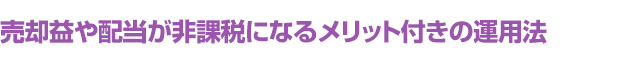 売却益や配当が非課税になるメリット付きの運用法