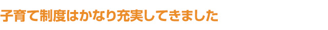 子育て制度はかなり充実してきました