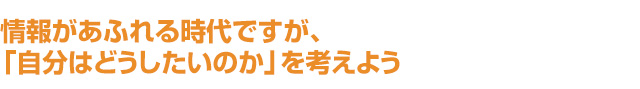 情報があふれる時代ですが、「自分はどうしたいのか」を考えよう