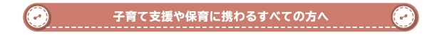 子育て支援や保育に携わるすべての方へ