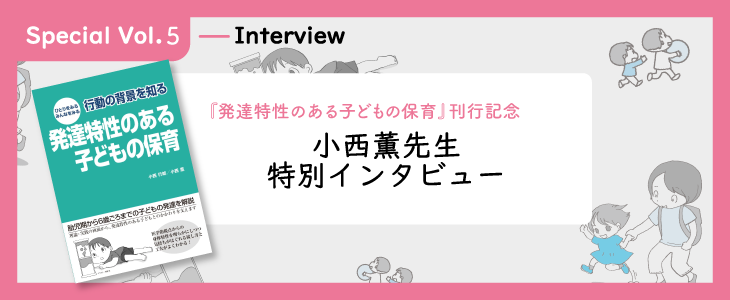 『行動の背景を知る 発達特性のある子どもの保育』発売記念！小西薫先生インタビュー