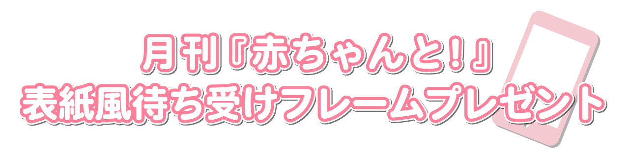 月刊『赤ちゃんと!』表紙風待ち受けフレームプレゼント
