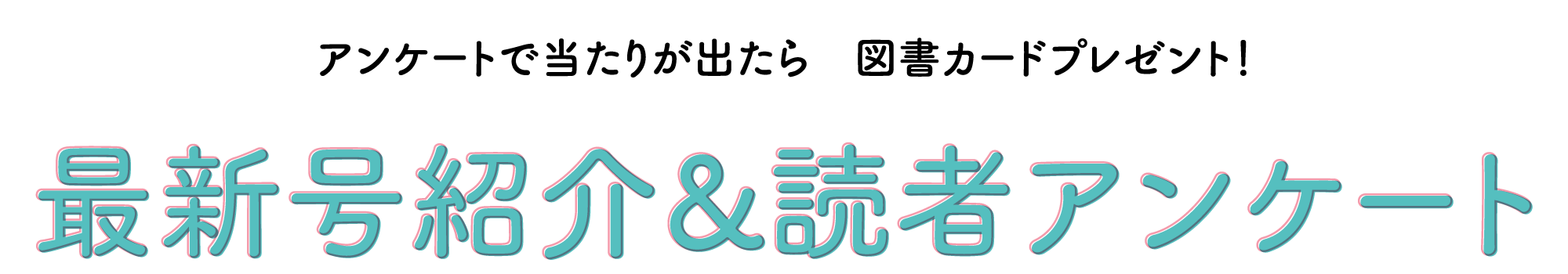 アンケートで辺りが出たら図書カードプレゼント！　最新号紹介&読者アンケ―ト