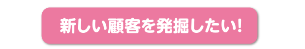 新しい顧客を発掘したい！