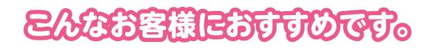 こんなお客様におすすめです。