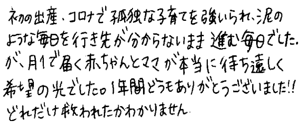 初の出産、コロナで孤独な子育てを強いられ、泥のような毎日を行き先が分からないまま進む毎日でした。が、月1で届く赤ちゃんとママが本当に待ち遠しく希望の光でした。1年間どうもありがとうございました!!
どれだけ救われたかわかりません。
