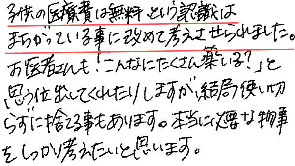 子供の医療費は無料、という認識はまちがっている事に改めて考えさせられました。お医者さんも、「こんなにたくさん薬いる？」と思う位出してくれたりしますが、結局使い切らずに捨てる事もあります。本当に必要な物事をしっかり考えたいと思います。