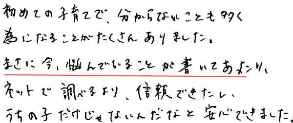 初めての子育てで、分からないことも多く為になることがたくさんありました。
まさに今、悩んでいることが書いてあったり、ネットで調べるより、信頼できたし、うちの子だけじゃないんだなと安心できました。