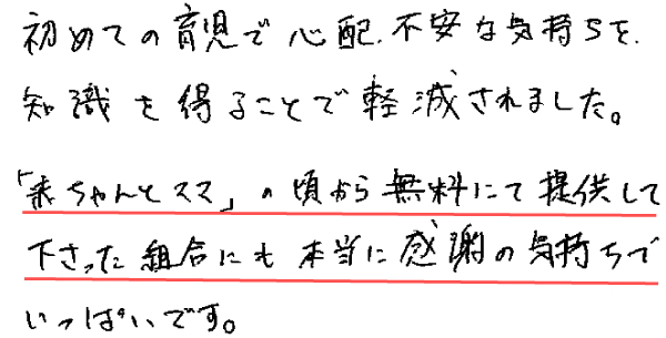 初めての育児で心配、不安な気持ちを知識を得ることで軽減されました。
「赤ちゃんとママ」の頃から無料にて提供して下さった組合にも本当に感謝の気持ちでいっぱいです。